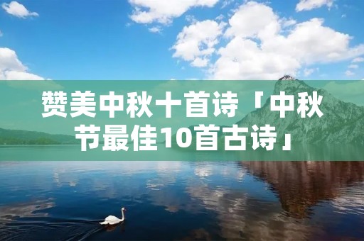 赞美中秋十首诗「中秋节最佳10首古诗」