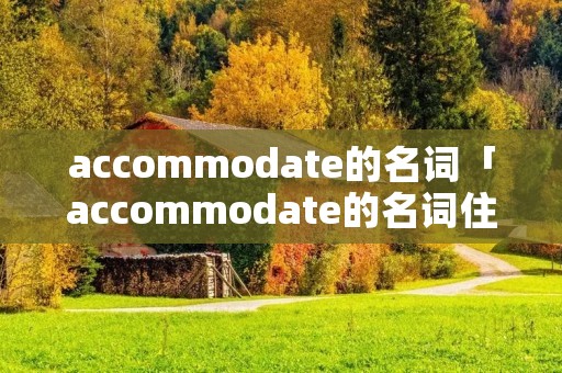 accommodate的名词「accommodate的名词住宿」 accommodate的名词「accommodate的名词住宿」
