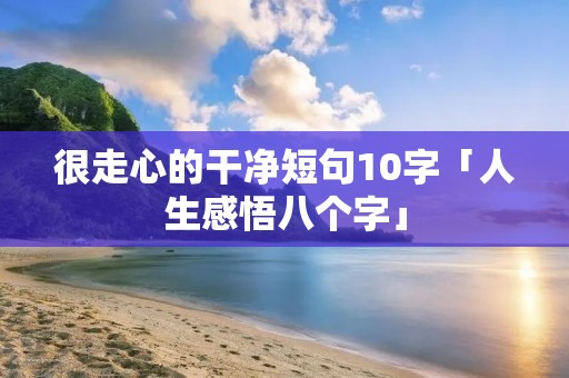 很走心的干净短句10字「人生感悟八个字」