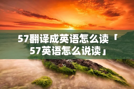 57翻译成英语怎么读「57英语怎么说读」 57翻译成英语怎么读「57英语怎么说读」