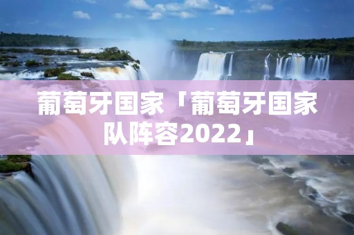葡萄牙国家「葡萄牙国家队阵容2022」 葡萄牙国家「葡萄牙国家队阵容2022」