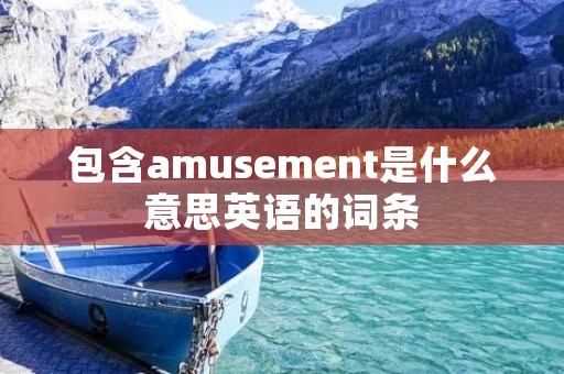 包含amusement是什么意思英语的词条 包含amusement是什么意思英语的词条