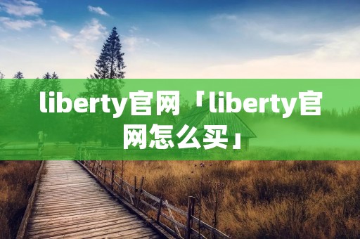 liberty官网「liberty官网怎么买」