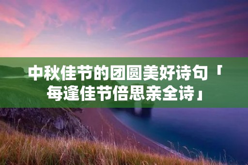 中秋佳节的团圆美好诗句「每逢佳节倍思亲全诗」 中秋佳节的团圆美好诗句「每逢佳节倍思亲全诗」