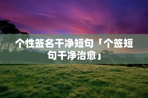 个性签名干净短句「个签短句干净治愈」 个性签名干净短句「个签短句干净治愈」