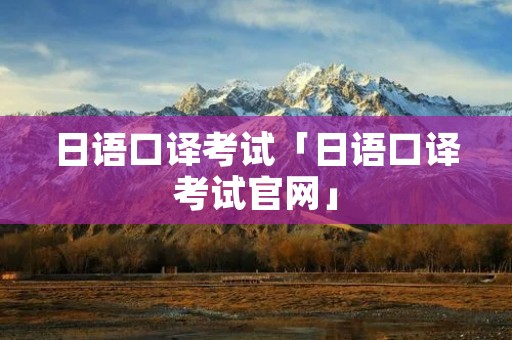 日语口译考试「日语口译考试官网」