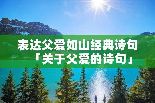 表达父爱如山经典诗句「关于父爱的诗句」 表达父爱如山经典诗句「关于父爱的诗句」