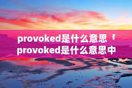 provoked是什么意思「provoked是什么意思中文」