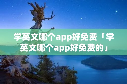 学英文哪个app好免费「学英文哪个app好免费的」 学英文哪个app好免费「学英文哪个app好免费的」