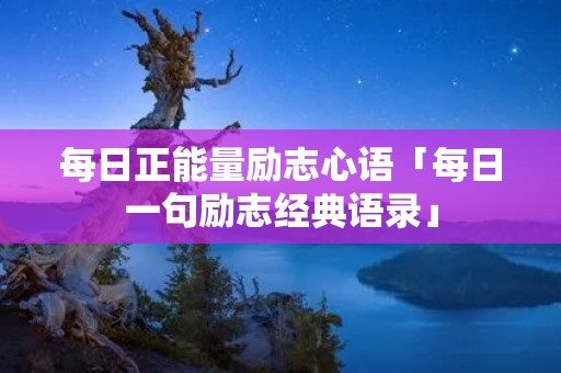 每日正能量励志心语「每日一句励志经典语录」