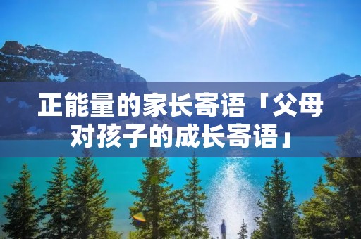 正能量的家长寄语「父母对孩子的成长寄语」