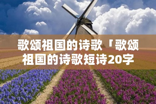 歌颂祖国的诗歌「歌颂祖国的诗歌短诗20字」