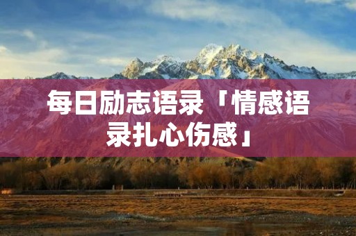 每日励志语录「情感语录扎心伤感」 每日励志语录「情感语录扎心伤感」