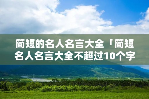 简短的名人名言大全「简短名人名言大全不超过10个字」