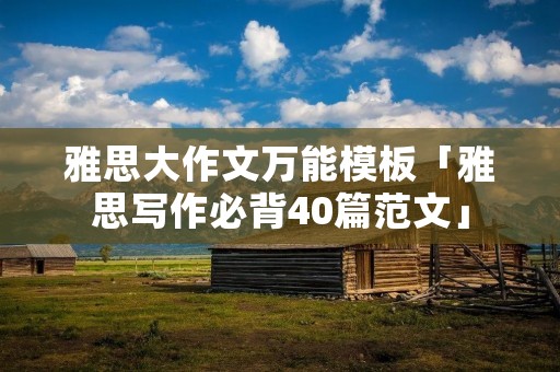 雅思大作文万能模板「雅思写作必背40篇范文」 雅思大作文万能模板「雅思写作必背40篇范文」
