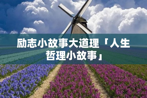励志小故事大道理「人生哲理小故事」 励志小故事大道理「人生哲理小故事」