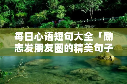 每日心语短句大全「励志发朋友圈的精美句子」