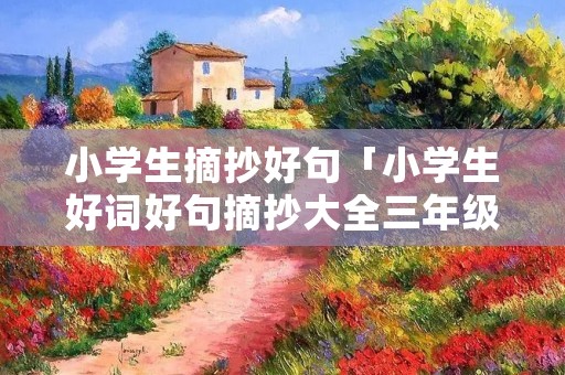 小学生摘抄好句「小学生好词好句摘抄大全三年级」