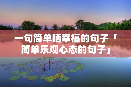一句简单晒幸福的句子「简单乐观心态的句子」