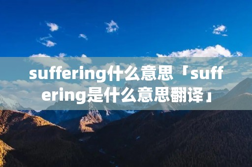 suffering什么意思「suffering是什么意思翻译」 suffering什么意思「suffering是什么意思翻译」