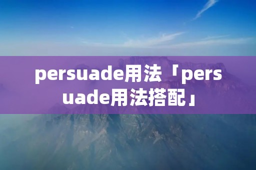 persuade用法「persuade用法搭配」 persuade用法「persuade用法搭配」