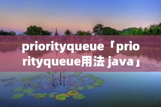 priorityqueue「priorityqueue用法 java」