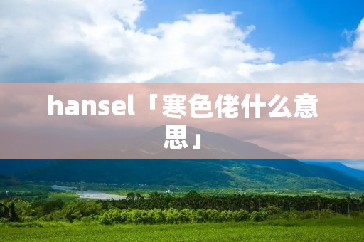 hansel「寒色佬什么意思」