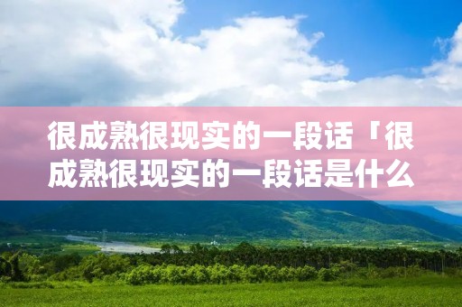 很成熟很现实的一段话「很成熟很现实的一段话是什么」