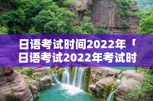 日语考试时间2022年「日语考试2022年考试时间」 日语考试时间2022年「日语考试2022年考试时间」