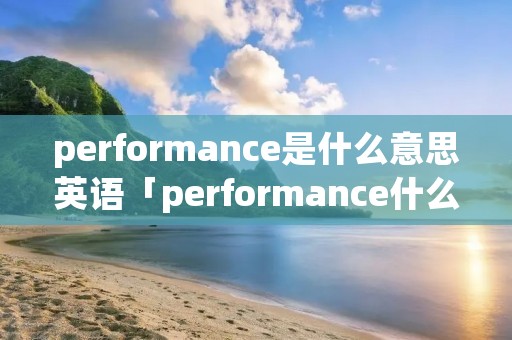 performance是什么意思英语「performance什么意思中文」