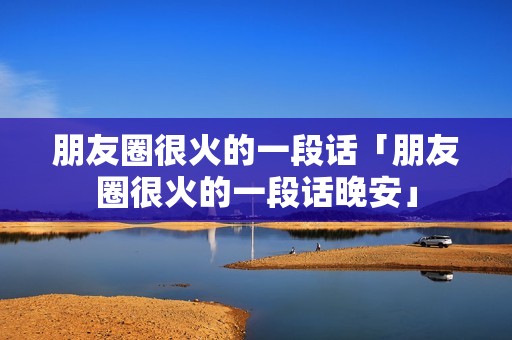 朋友圈很火的一段话「朋友圈很火的一段话晚安」