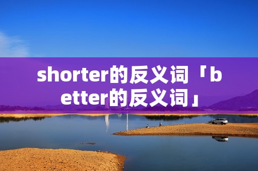 shorter的反义词「better的反义词」