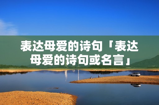 表达母爱的诗句「表达母爱的诗句或名言」 表达母爱的诗句「表达母爱的诗句或名言」