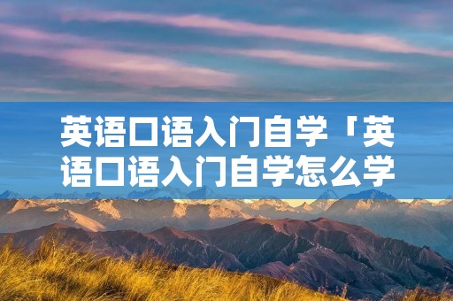 英语口语入门自学「英语口语入门自学怎么学」 英语口语入门自学「英语口语入门自学怎么学」