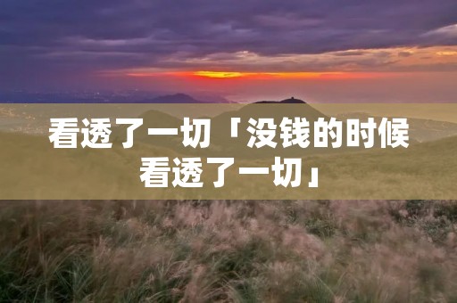 看透了一切「没钱的时候看透了一切」