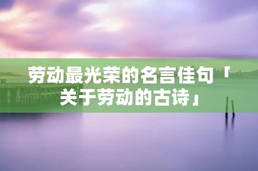 劳动最光荣的名言佳句「关于劳动的古诗」