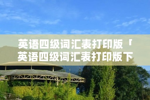 英语四级词汇表打印版「英语四级词汇表打印版下载」