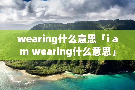 wearing什么意思「i am wearing什么意思」