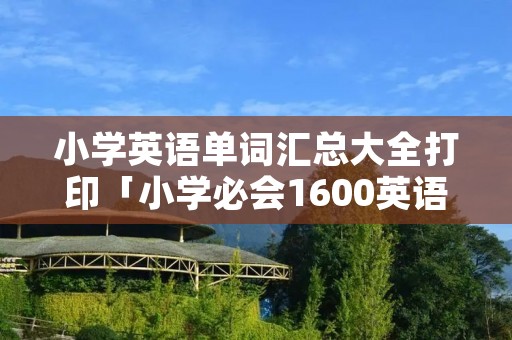 小学英语单词汇总大全打印「小学必会1600英语单词打印版」