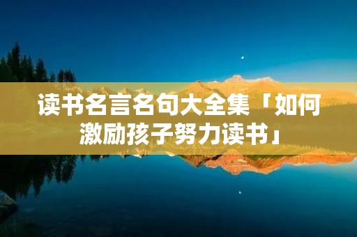 读书名言名句大全集「如何激励孩子努力读书」