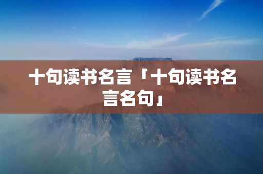 十句读书名言「十句读书名言名句」