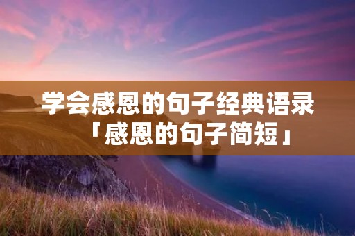 学会感恩的句子经典语录「感恩的句子简短」