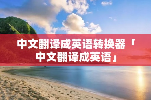 中文翻译成英语转换器「中文翻译成英语」