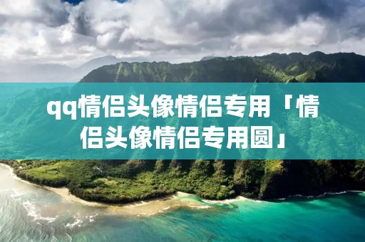 qq情侣头像情侣专用「情侣头像情侣专用圆」
