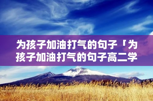 为孩子加油打气的句子「为孩子加油打气的句子高二学生」