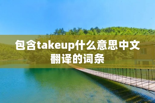 包含takeup什么意思中文翻译的词条 包含takeup什么意思中文翻译的词条