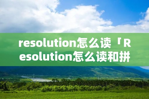 resolution怎么读「Resolution怎么读和拼英语」