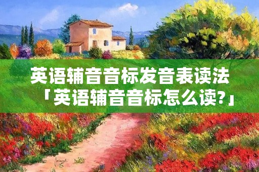 英语辅音音标发音表读法「英语辅音音标怎么读?」