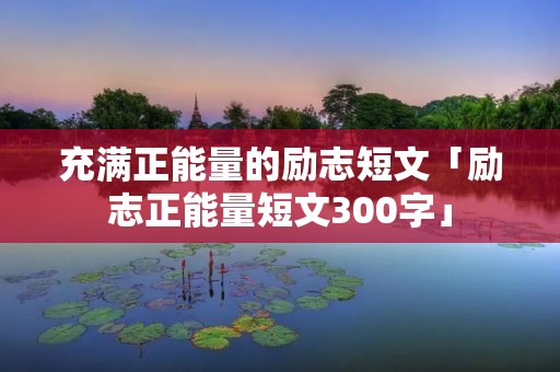 充满正能量的励志短文「励志正能量短文300字」