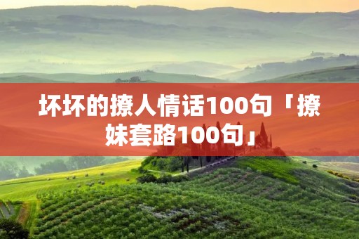 坏坏的撩人情话100句「撩妹套路100句」 坏坏的撩人情话100句「撩妹套路100句」